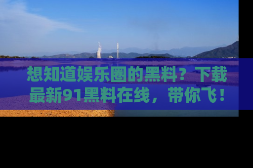 想知道娱乐圈的黑料？下载最新91黑料在线，带你飞！