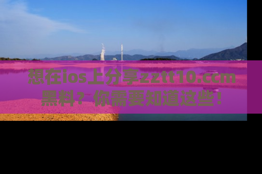 想在ios上分享zztt10.ccm黑料？你需要知道这些！