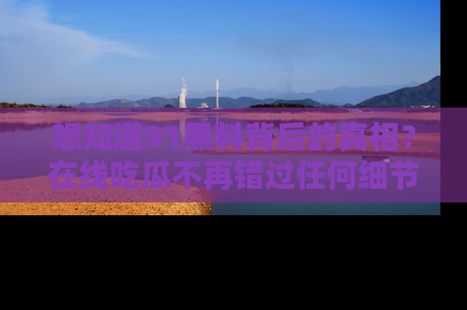 想知道91黑料背后的真相？在线吃瓜不再错过任何细节