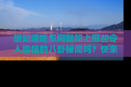 想知道吃瓜网朝阳上那些令人震惊的八卦秘闻吗？快来看看！