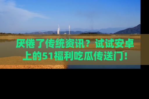 厌倦了传统资讯？试试安卓上的51福利吃瓜传送门！