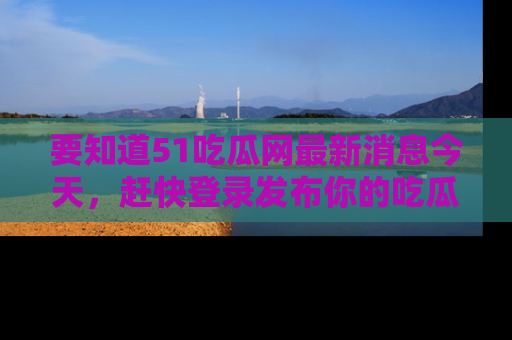 要知道51吃瓜网最新消息今天，赶快登录发布你的吃瓜体验吧！
