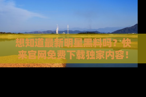 想知道最新明星黑料吗？快来官网免费下载独家内容！