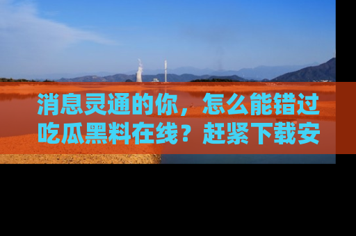 消息灵通的你，怎么能错过吃瓜黑料在线？赶紧下载安装苹果版，瓜果随手可得！