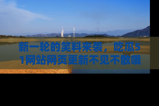 新一轮的笑料来袭，吃瓜51网站网页更新不见不散哦！