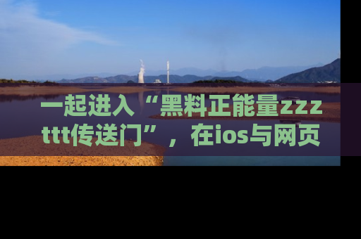 一起进入“黑料正能量zzzttt传送门”，在ios与网页中享受热辣资讯的快乐吧！