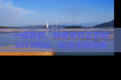 一键导航，收藏黑料正能量2025网址，吃瓜无障碍体验