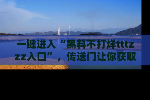 一键进入“黑料不打烊tttzzz入口”，传送门让你获取即时娱乐新闻