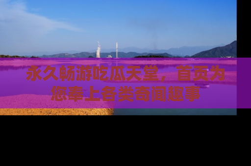 永久畅游吃瓜天堂,首页为您奉上各类奇闻趣事