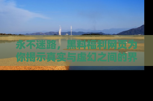 永不迷路,黑料福利网页为你揭示真实与虚幻之间的界限