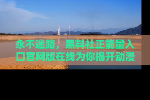 永不迷路,黑料社正能量入口官网版在线为你揭开动漫游戏的神秘面纱