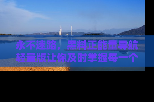 永不迷路,黑料正能量导航轻量版让你及时掌握每一个劲爆消息!