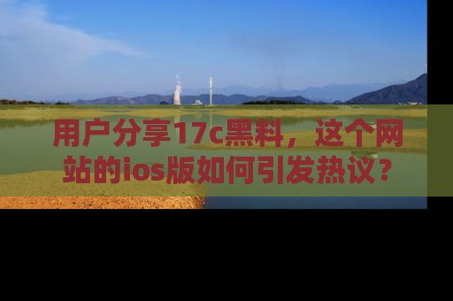 用户分享17c黑料,这个网站的ios版如何引发热议?