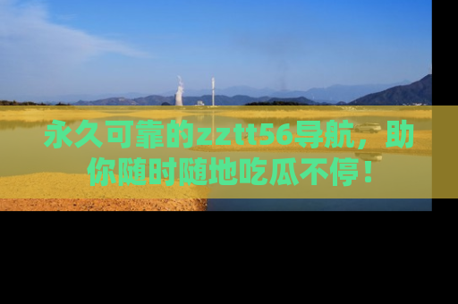 永久可靠的zztt56导航,助你随时随地吃瓜不停!