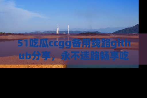 51吃瓜ccgg备用线路github分享,永不迷路畅享吃瓜乐趣