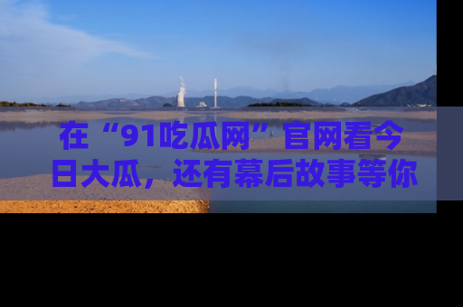 在“91吃瓜网”官网看今日大瓜,还有幕后故事等你来挖掘!