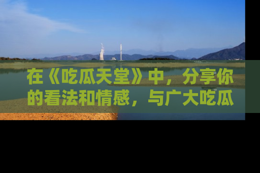 在《吃瓜天堂》中,分享你的看法和情感,与广大吃瓜群众一同欢笑与思考!
