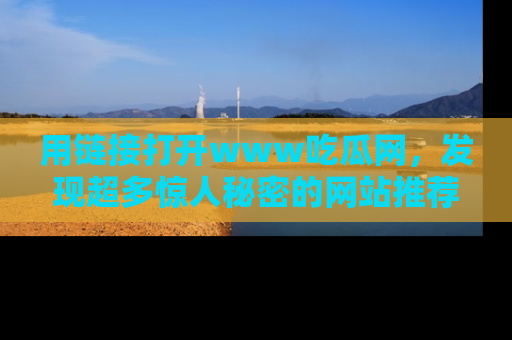 用链接打开www吃瓜网,发现超多惊人秘密的网站推荐!