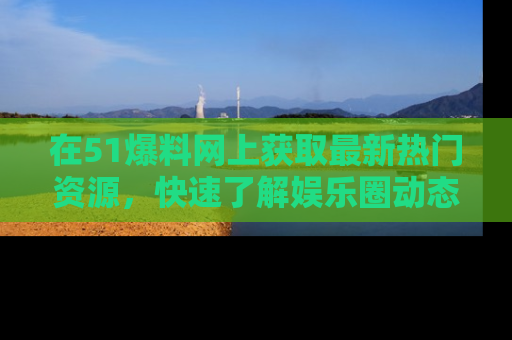 在51爆料网上获取最新热门资源,快速了解娱乐圈动态