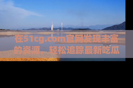 在51cg.com官网发现丰富的资源,轻松追踪最新吃瓜热点