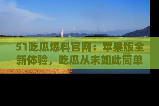 51吃瓜爆料官网:苹果版全新体验,吃瓜从未如此简单