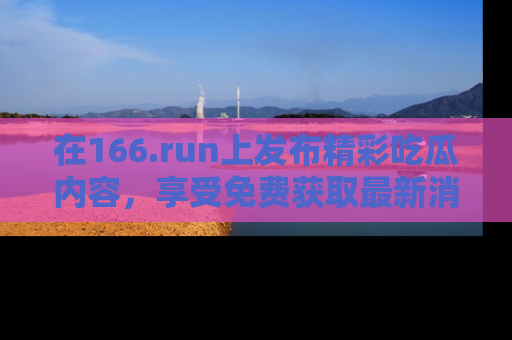 在166.run上发布精彩吃瓜内容,享受免费获取最新消息的乐趣!
