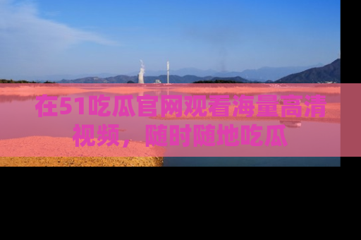 在51吃瓜官网观看海量高清视频,随时随地吃瓜