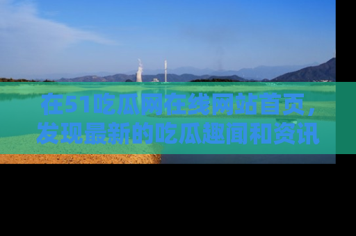 在51吃瓜网在线网站首页,发现最新的吃瓜趣闻和资讯分享