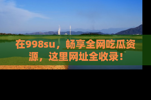 在998su，畅享全网吃瓜资源，这里网址全收录！