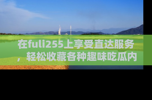 在fuli255上享受直达服务，轻松收藏各种趣味吃瓜内容，陪你欢笑！