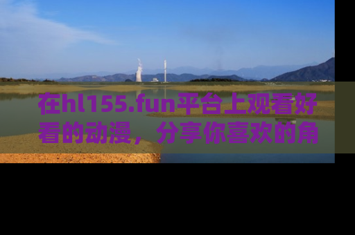 在hl155.fun平台上观看好看的动漫，分享你喜欢的角色和故事！
