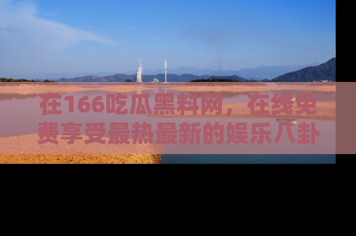 在166吃瓜黑料网，在线免费享受最热最新的娱乐八卦！