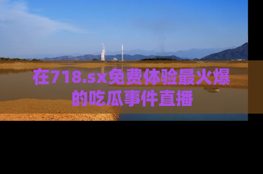 在718.sx免费体验最火爆的吃瓜事件直播