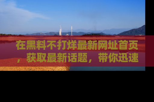 在黑料不打烊最新网址首页，获取最新话题，带你迅速了解娱乐圈大事！