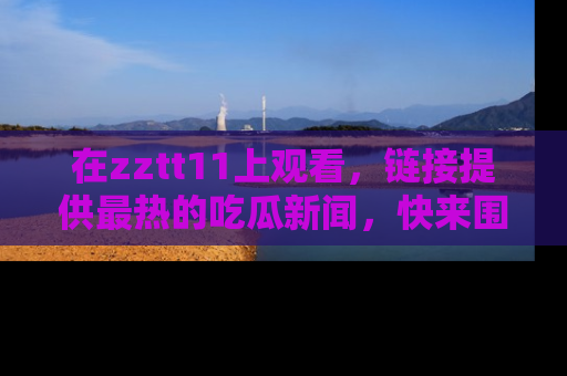 在zztt11上观看，链接提供最热的吃瓜新闻，快来围观！