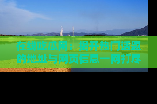 在线吃瓜网：揭开热门话题的地址与网页信息一网打尽