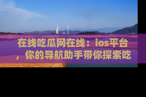 在线吃瓜网在线：ios平台，你的导航助手带你探索吃瓜新天地！