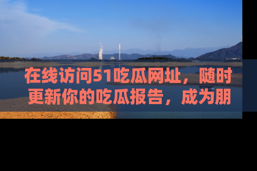 在线访问51吃瓜网址，随时更新你的吃瓜报告，成为朋友圈中的八卦达人！