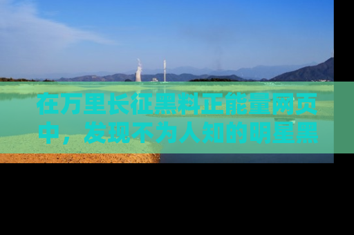 在万里长征黑料正能量网页中，发现不为人知的明星黑料与积极能量