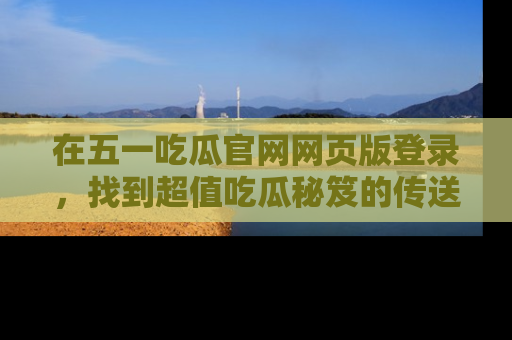 在五一吃瓜官网网页版登录，找到超值吃瓜秘笈的传送门！