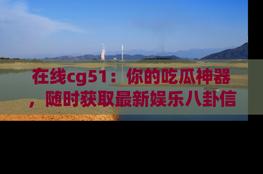 在线cg51：你的吃瓜神器，随时获取最新娱乐八卦信息。