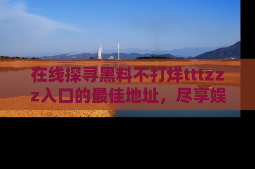 在线探寻黑料不打烊tttzzz入口的最佳地址，尽享娱乐圈八卦盛宴！