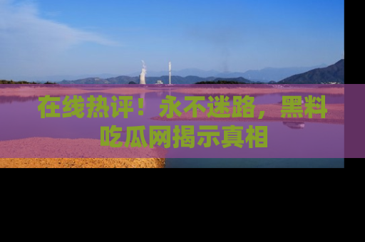 在线热评！永不迷路，黑料吃瓜网揭示真相