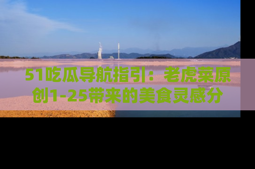 51吃瓜导航指引:老虎菜原创1-25带来的美食灵感分享