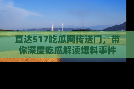 直达517吃瓜网传送门，带你深度吃瓜解读爆料事件