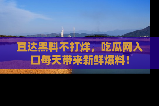 直达黑料不打烊，吃瓜网入口每天带来新鲜爆料！
