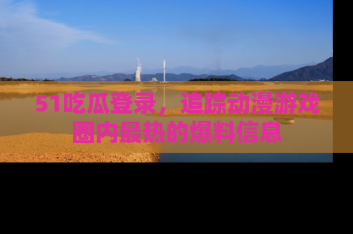 51吃瓜登录,追踪动漫游戏圈内最热的爆料信息
