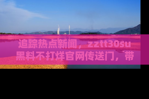 追踪热点新闻，zztt30su黑料不打烊官网传送门，带你进入吃瓜新世界！