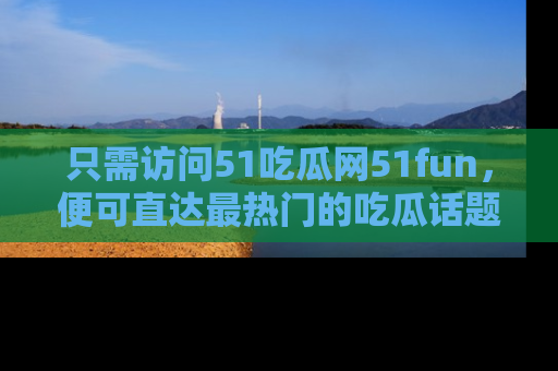 只需访问51吃瓜网51fun，便可直达最热门的吃瓜话题和资讯