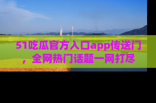 51吃瓜官方入口app传送门，全网热门话题一网打尽